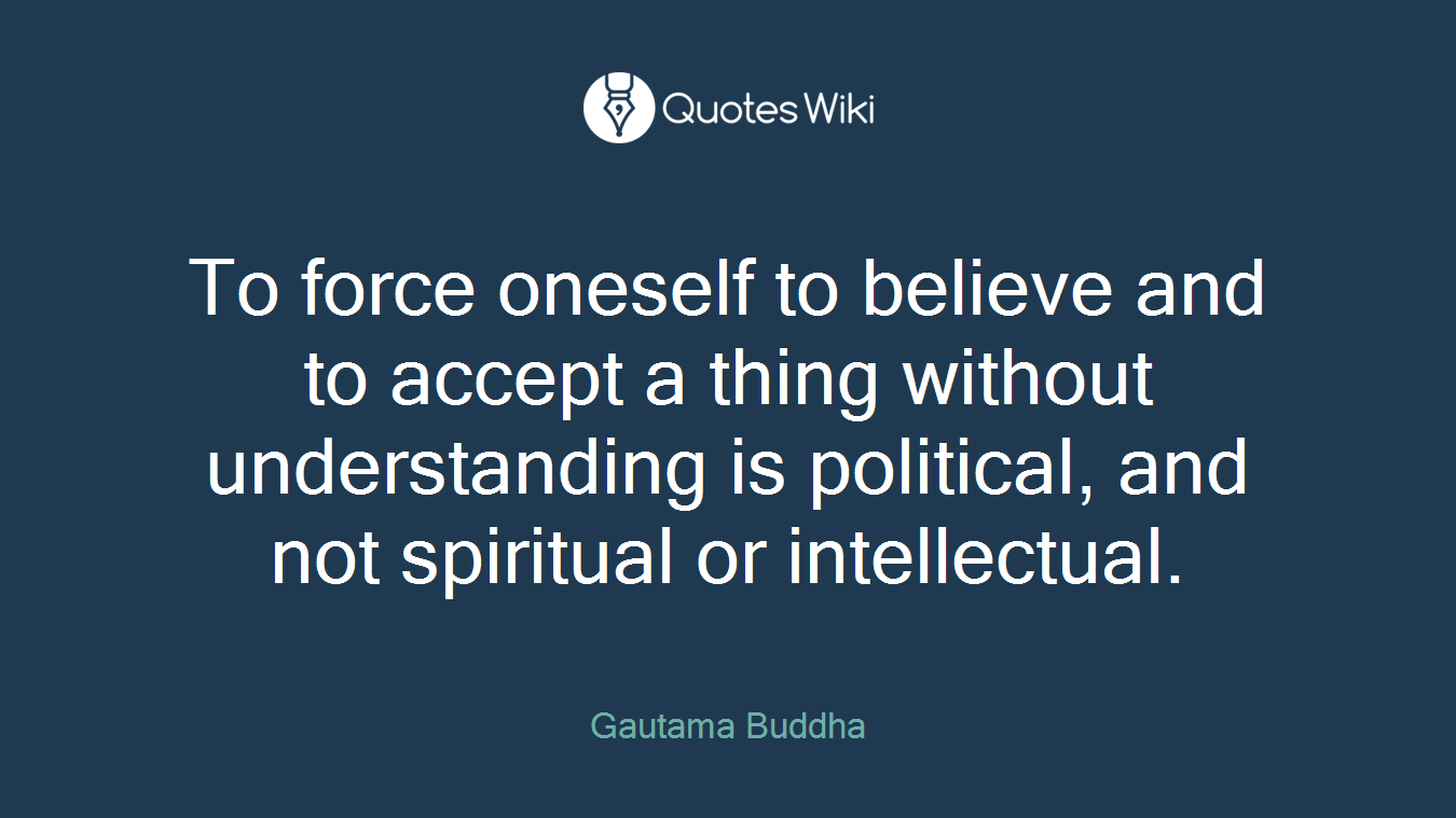 To force oneself to believe and to accept a thing without understanding is political, and not spiritual or intellectual.