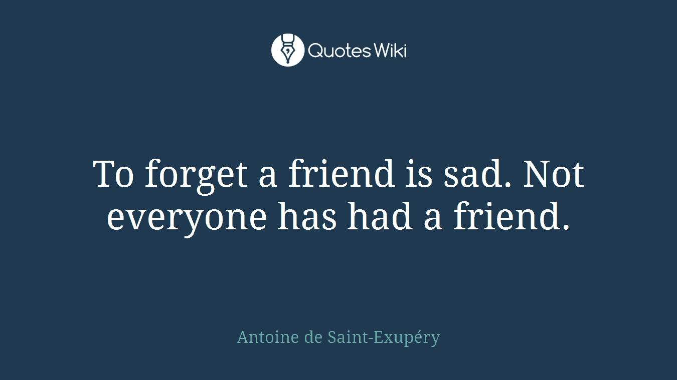 To forget a friend is sad. Not everyone has had a friend.