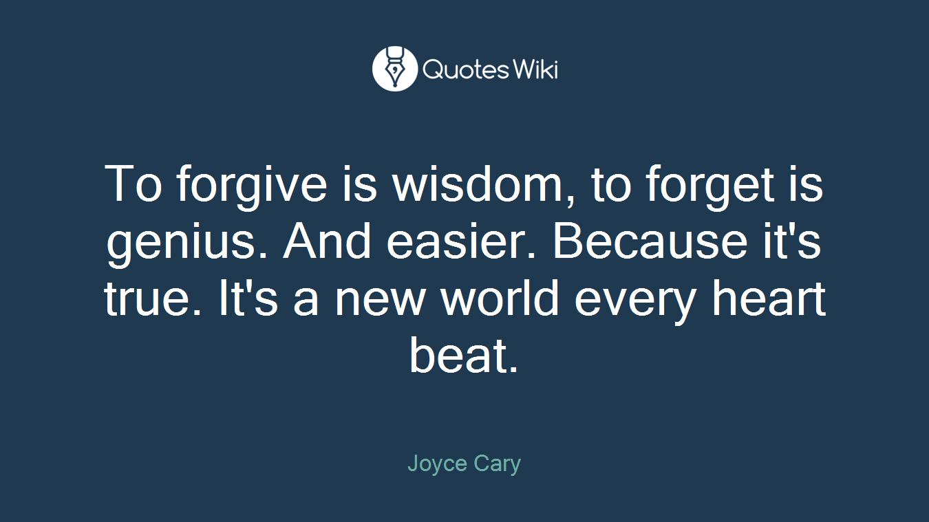 To forgive is wisdom, to forget is genius. And easier. Because it's true. It's a new world every heart beat.