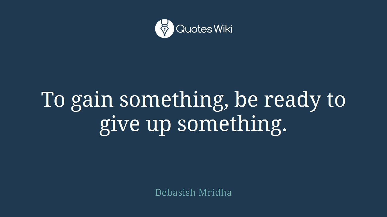 To gain something, be ready to give up something.