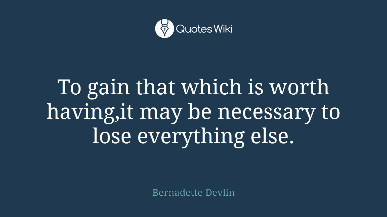 To gain that which is worth having,it may be necessary to lose everything else.
