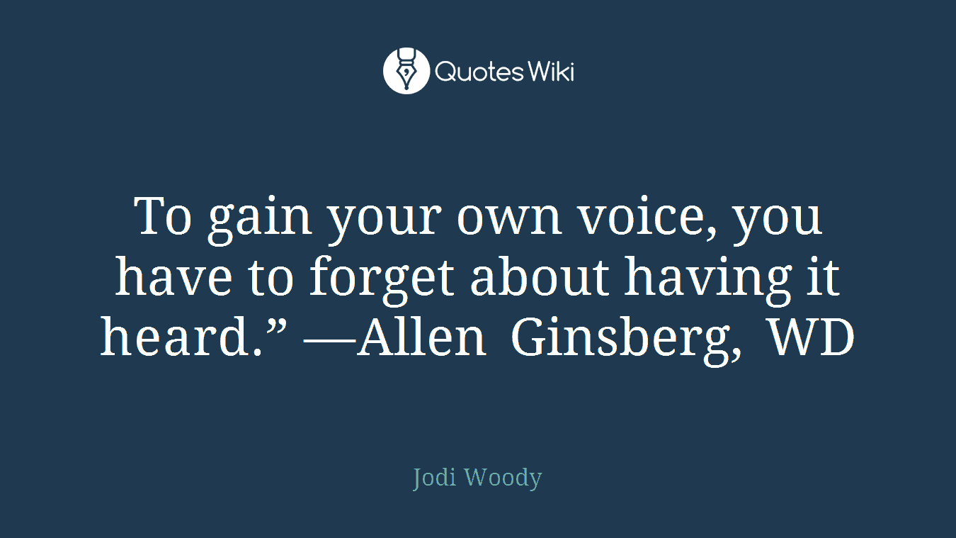 To gain your own voice, you have to forget about having it heard.” —Allen Ginsberg, WD