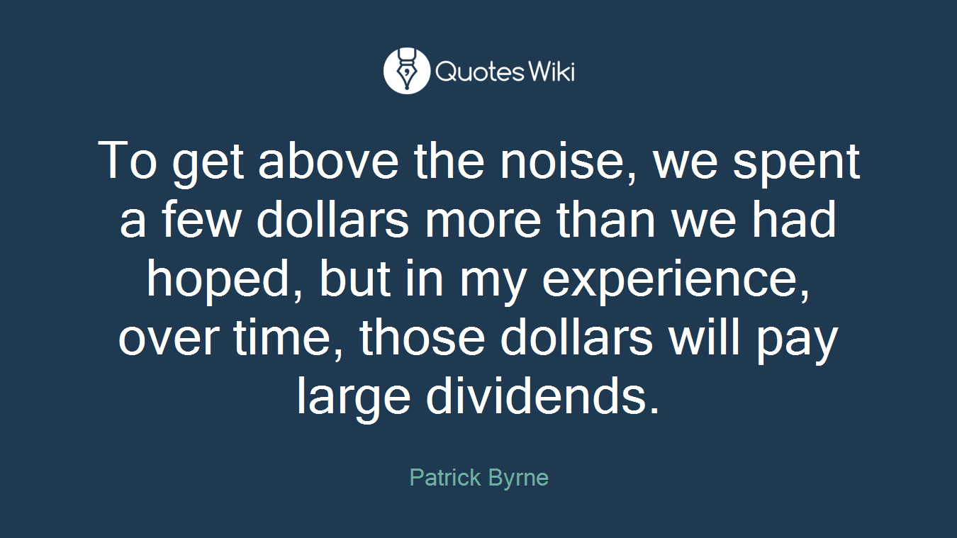 To get above the noise, we spent a few dollars more than we had hoped, but in my experience, over time, those dollars will pay large dividends.