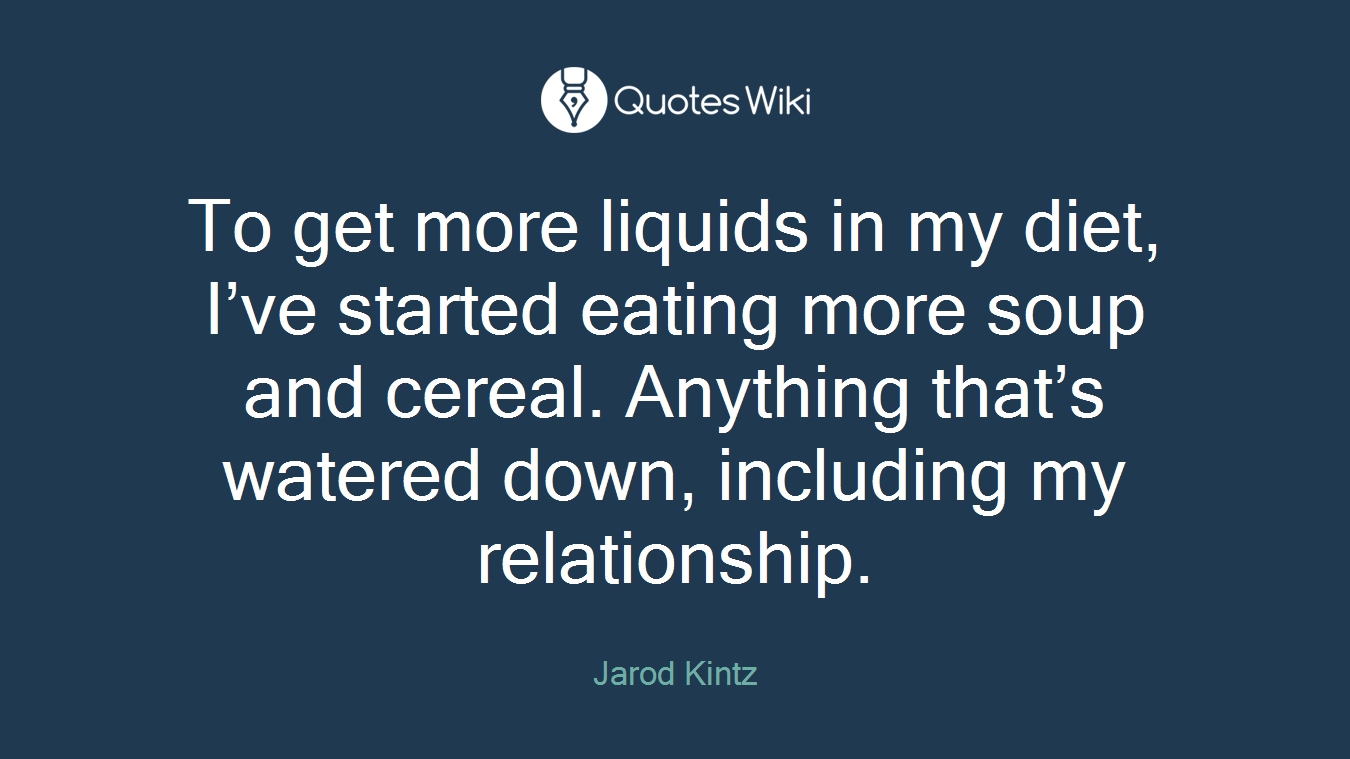 To get more liquids in my diet, I’ve started eating more soup and cereal. Anything that’s watered down, including my relationship.