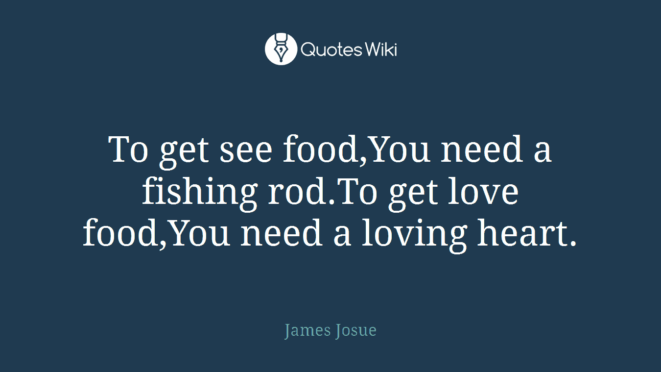 To get see food,You need a fishing rod.To get love food,You need a loving heart.