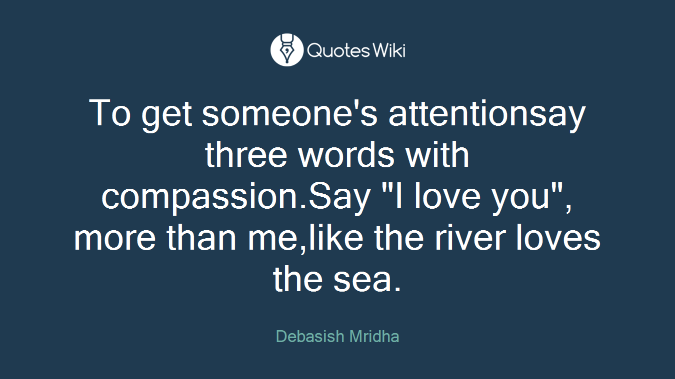 To get someone's attentionsay three words with compassion.Say "I love you", more than me,like the river loves the sea.
