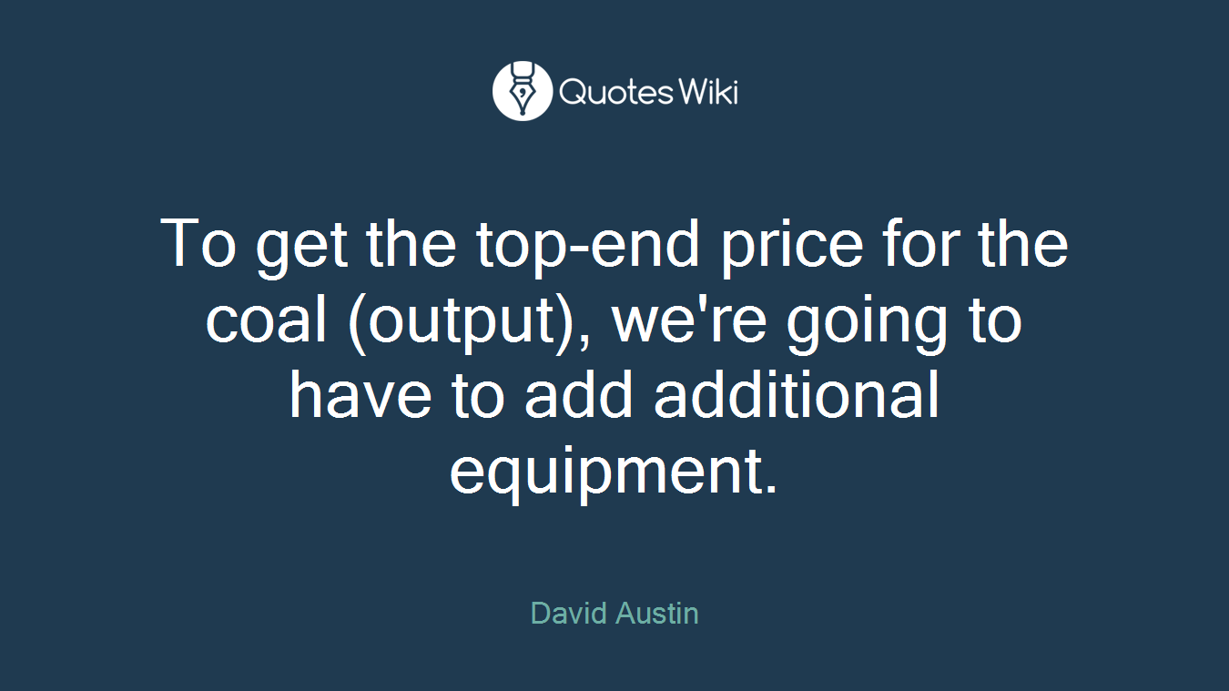 To get the top-end price for the coal (output), we're going to have to add additional equipment.