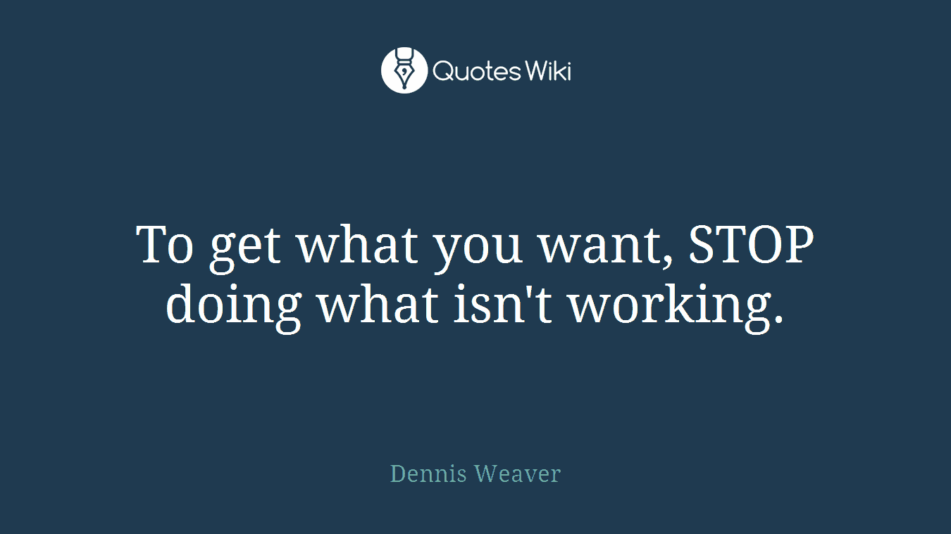 To get what you want, STOP doing what isn't working.