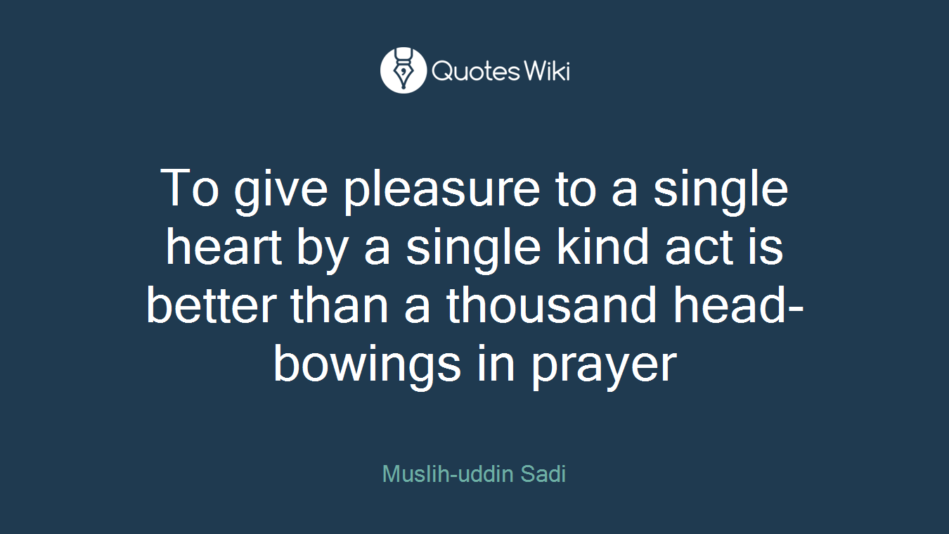 To give pleasure to a single heart by a single kind act is better than a thousand head-bowings in prayer