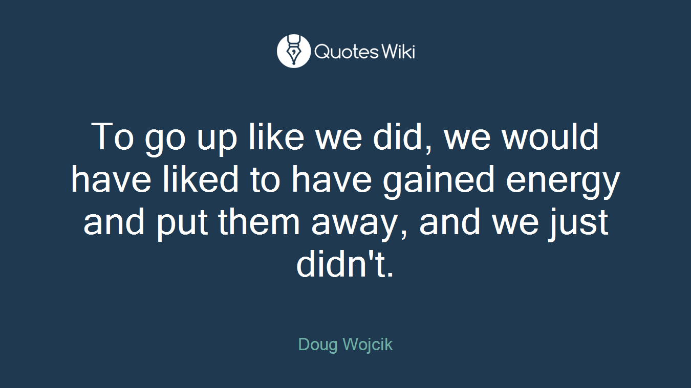 To go up like we did, we would have liked to have gained energy and put them away, and we just didn't.