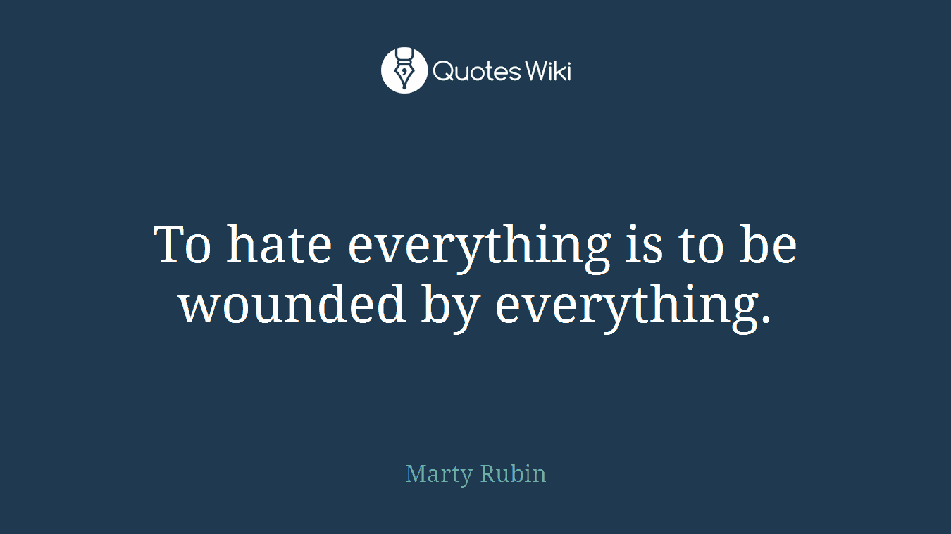 To hate everything is to be wounded by everything.