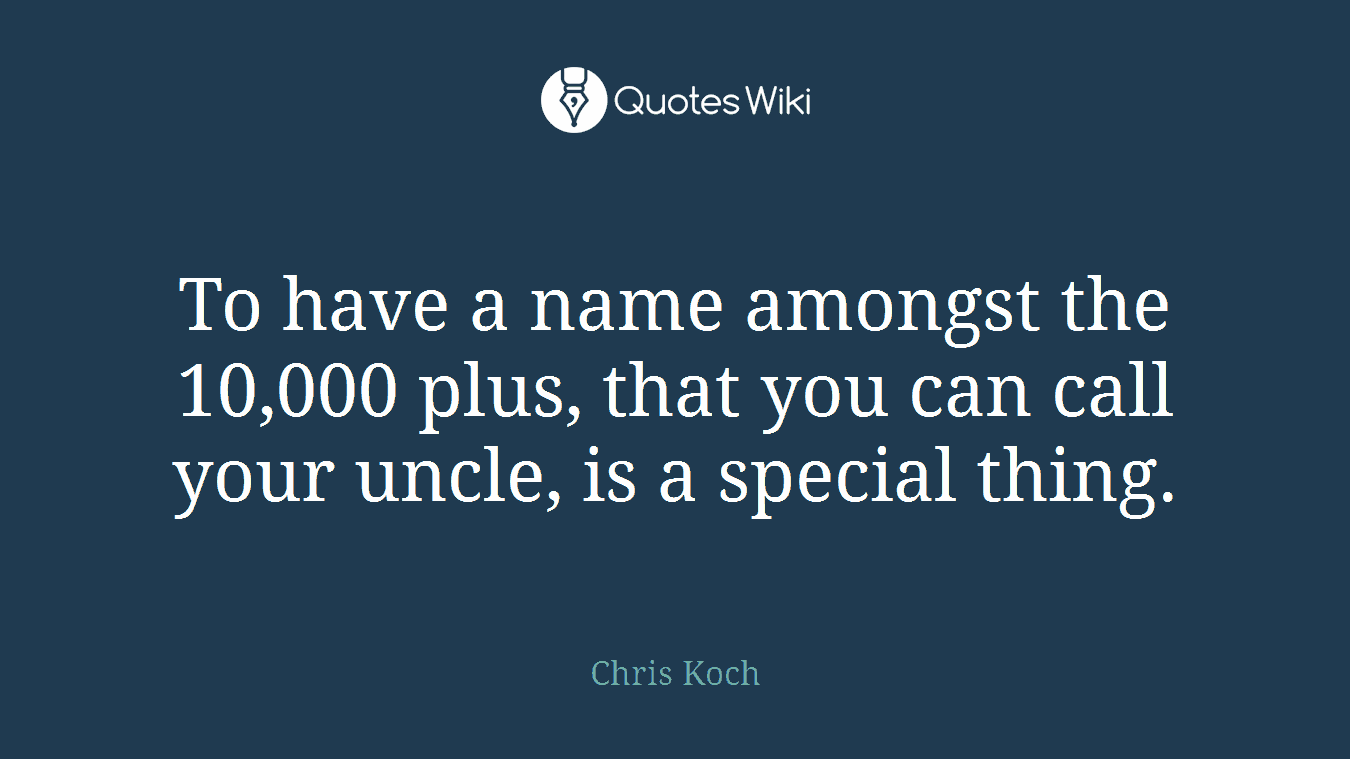 To have a name amongst the 10,000 plus, that you can call your uncle, is a special thing.