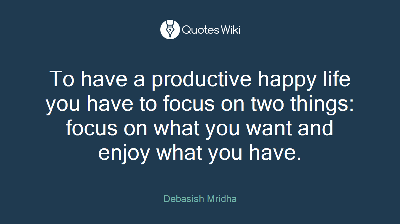 To have a productive happy life you have to focus on two things: focus on what you want and enjoy what you have.