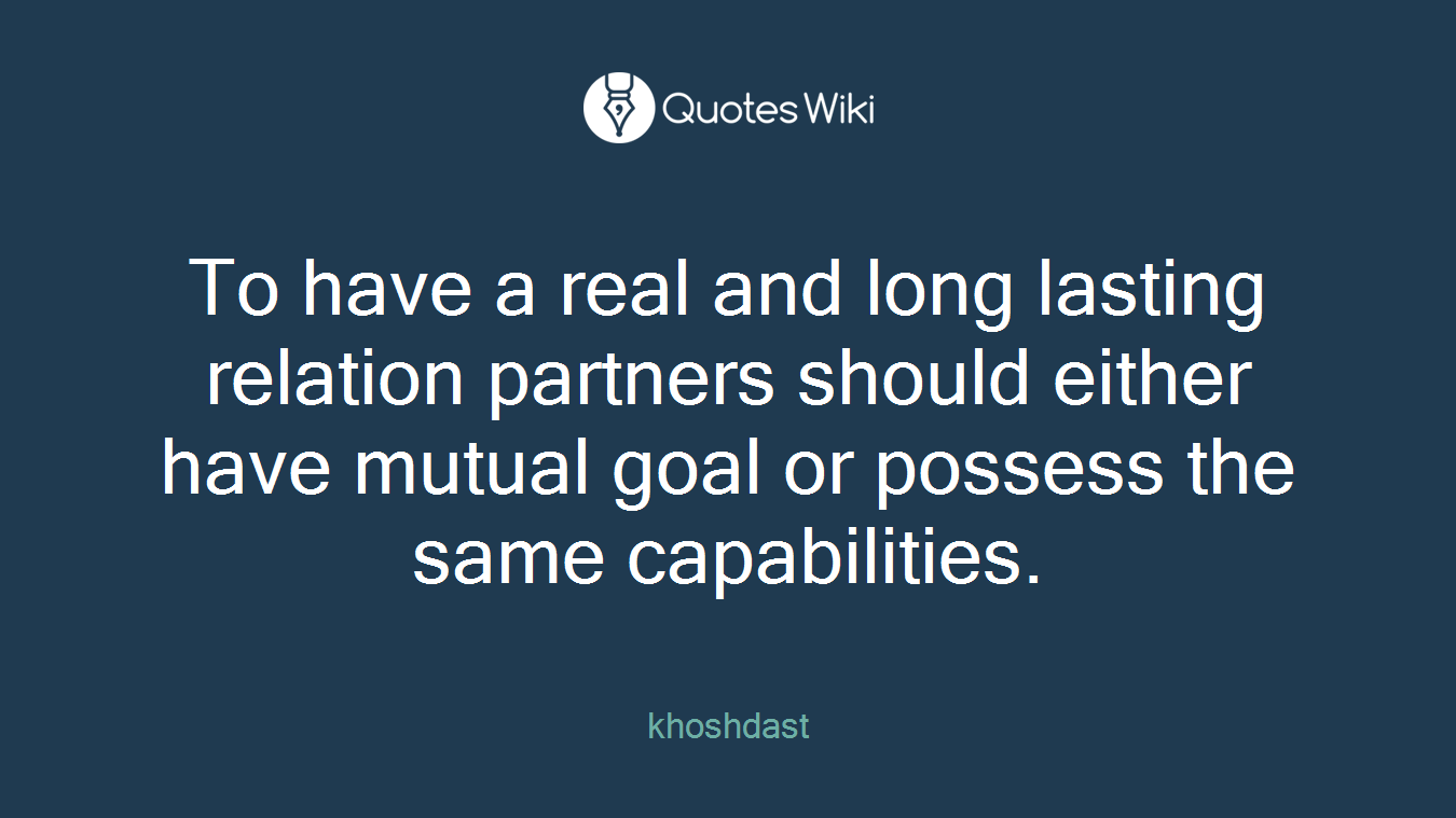 To have a real and long lasting relation partners should either have mutual goal or possess the same capabilities.