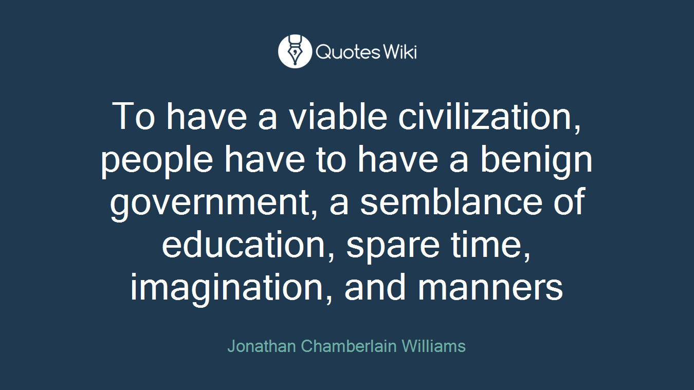 To have a viable civilization, people have to have a benign government, a semblance of education, spare time, imagination, and manners