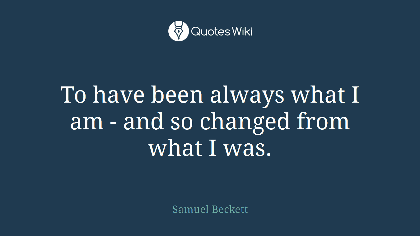 To have been always what I am - and so changed from what I was.