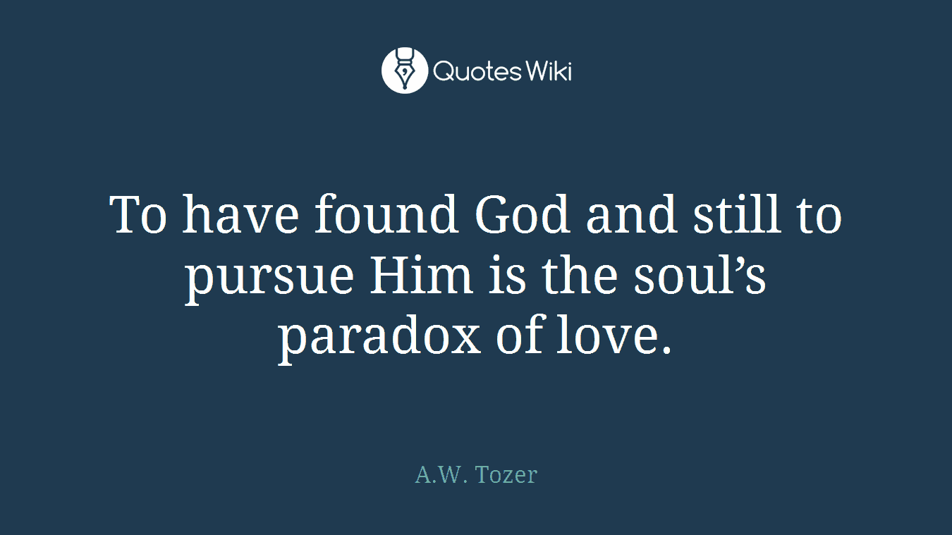 To have found God and still to pursue Him is the soul’s paradox of love.