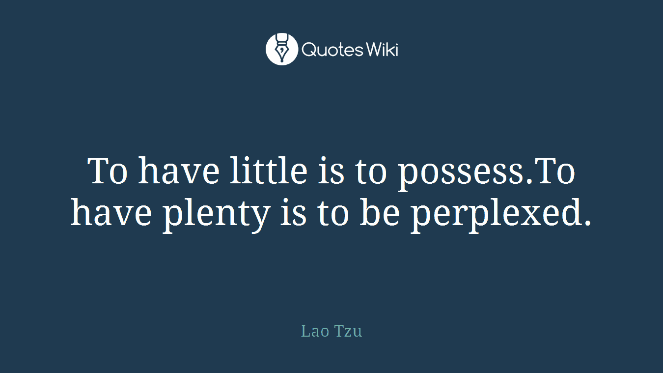 To have little is to possess.To have plenty is to be perplexed.