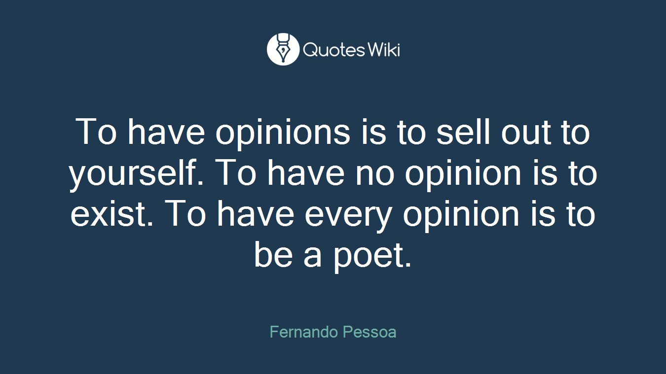 To have opinions is to sell out to yourself. To have no opinion is to exist. To have every opinion is to be a poet.