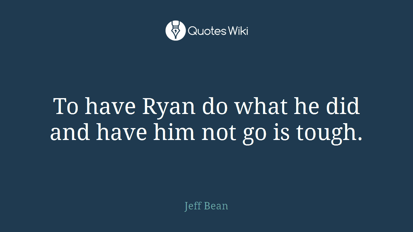 To have Ryan do what he did and have him not go is tough.