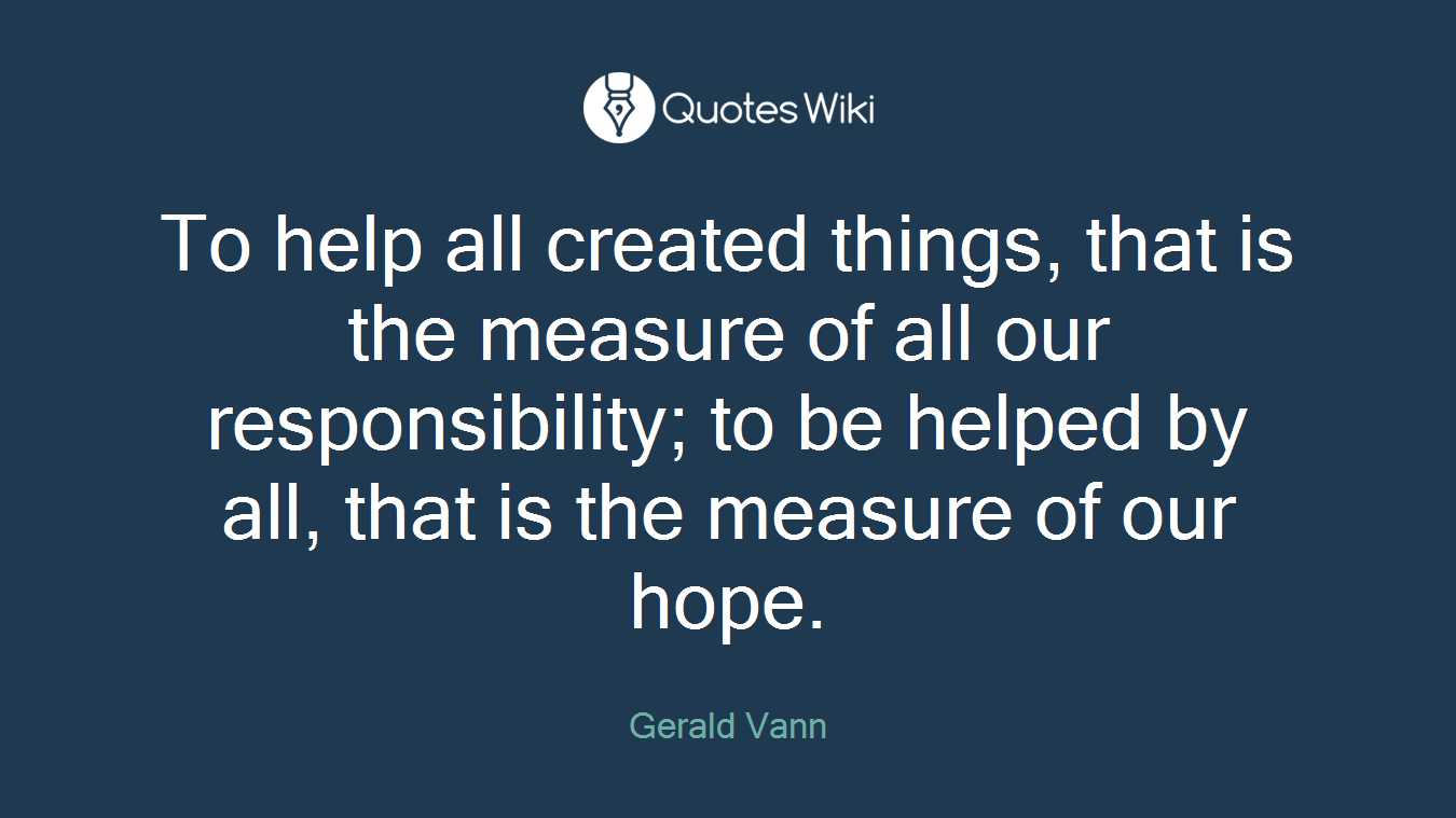 To help all created things, that is the measure of all our responsibility; to be helped by all, that is the measure of our hope.