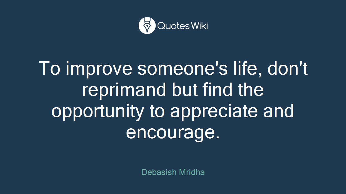 To improve someone's life, don't reprimand but find the opportunity to appreciate and encourage.