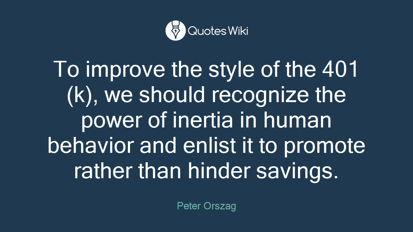 To improve the style of the 401(k), we should recognize the power of inertia in human behavior and enlist it to promote rather than hinder savings.
