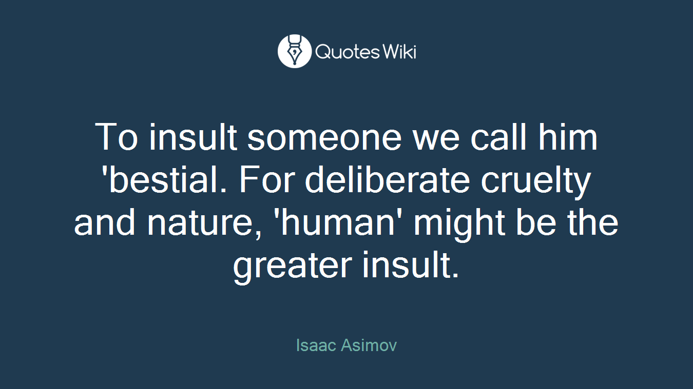 To insult someone we call him 'bestial. For deliberate cruelty and nature, 'human' might be the greater insult.
