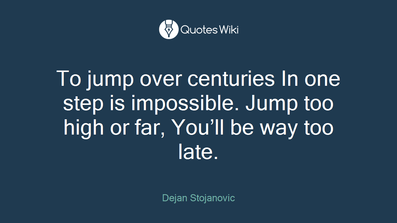 To jump over centuries In one step is impossible. Jump too high or far, You’ll be way too late.