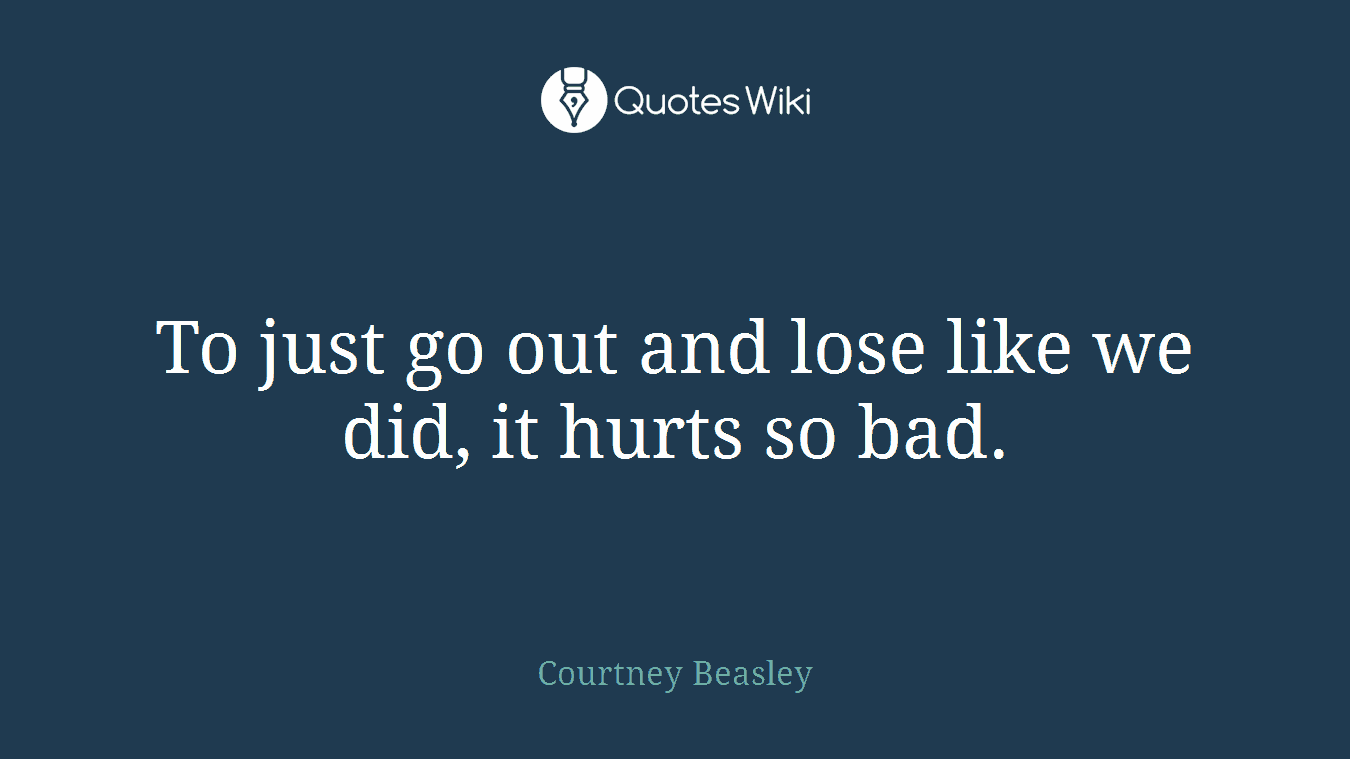 To just go out and lose like we did, it hurts so bad.
