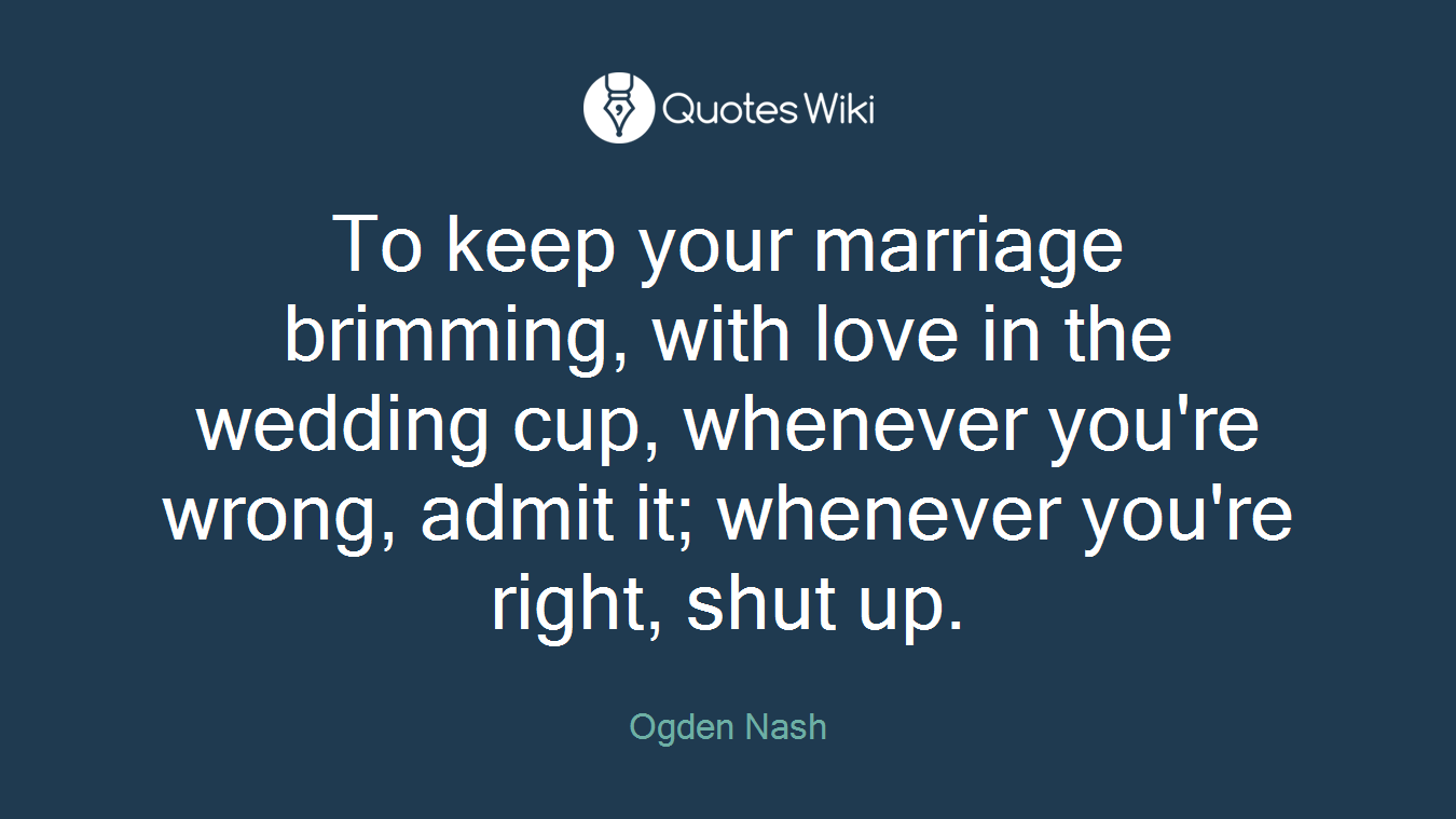 To keep your marriage brimming, with love in the wedding cup, whenever you're wrong, admit it; whenever you're right, shut up.