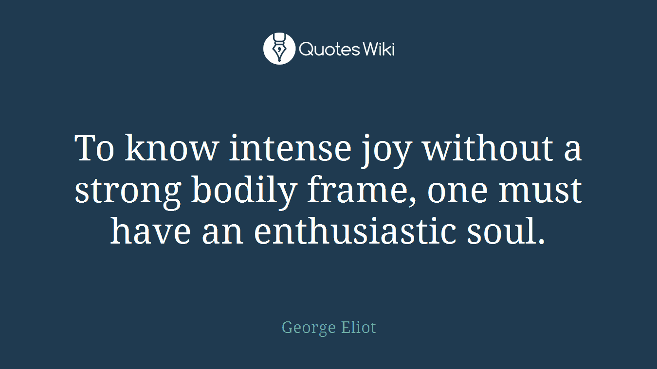 To know intense joy without a strong bodily frame, one must have an enthusiastic soul.