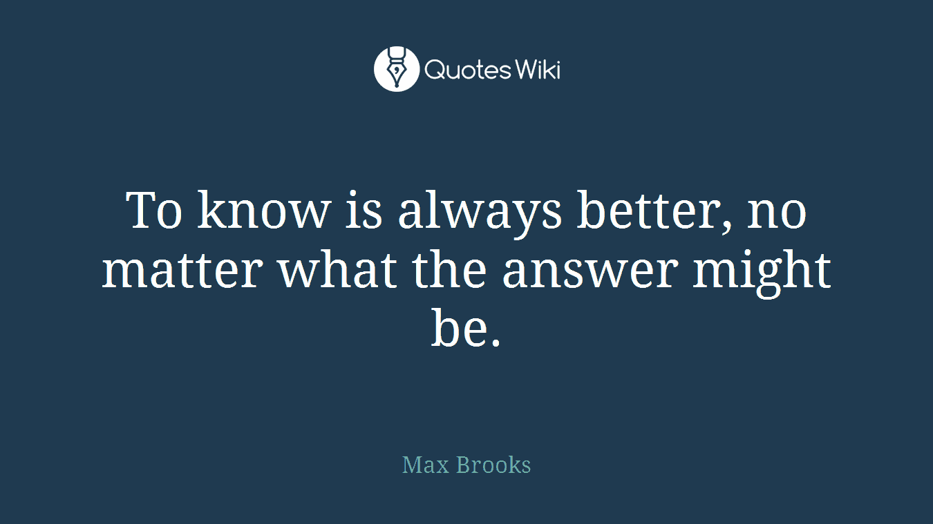 To know is always better, no matter what the answer might be.