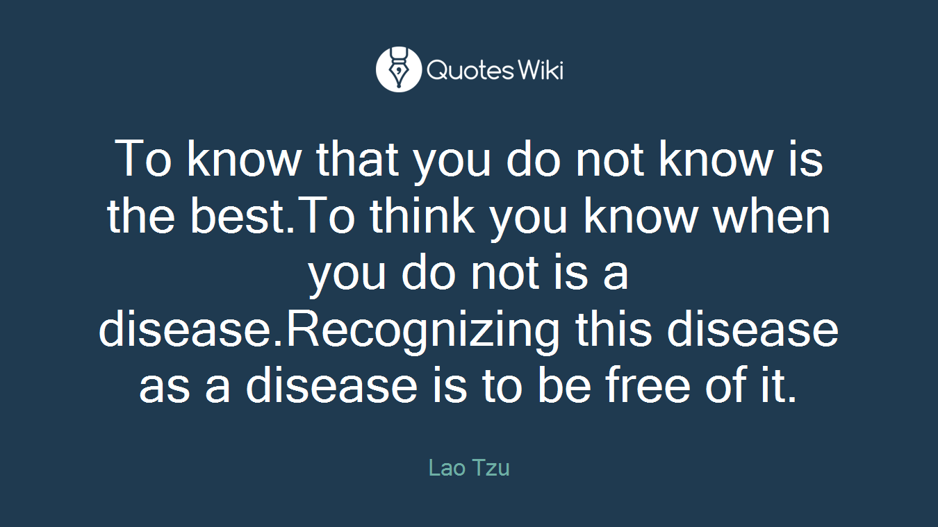 To know that you do not know is the best.To think you know when you do not is a disease.Recognizing this disease as a disease is to be free of it.