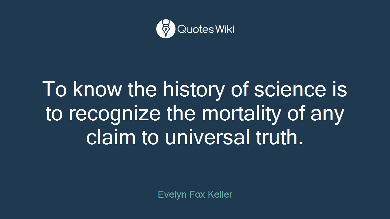 To know the history of science is to recognize the mortality of any claim to universal truth.