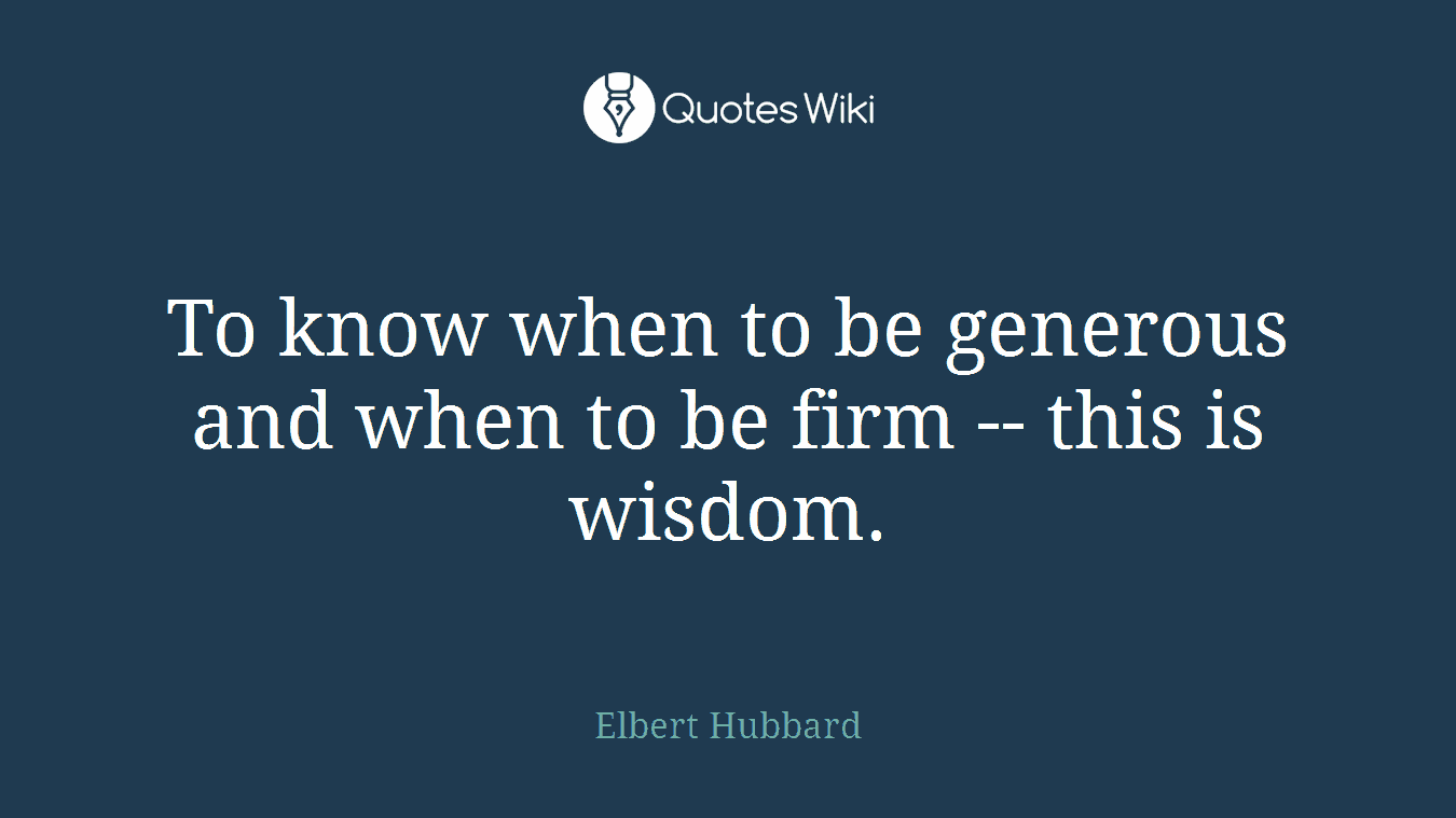 To know when to be generous and when to be firm -- this is wisdom.