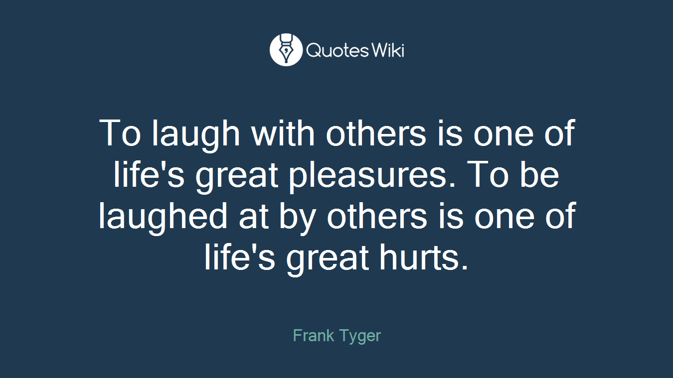 To laugh with others is one of life's great pleasures. To be laughed at by others is one of life's great hurts.