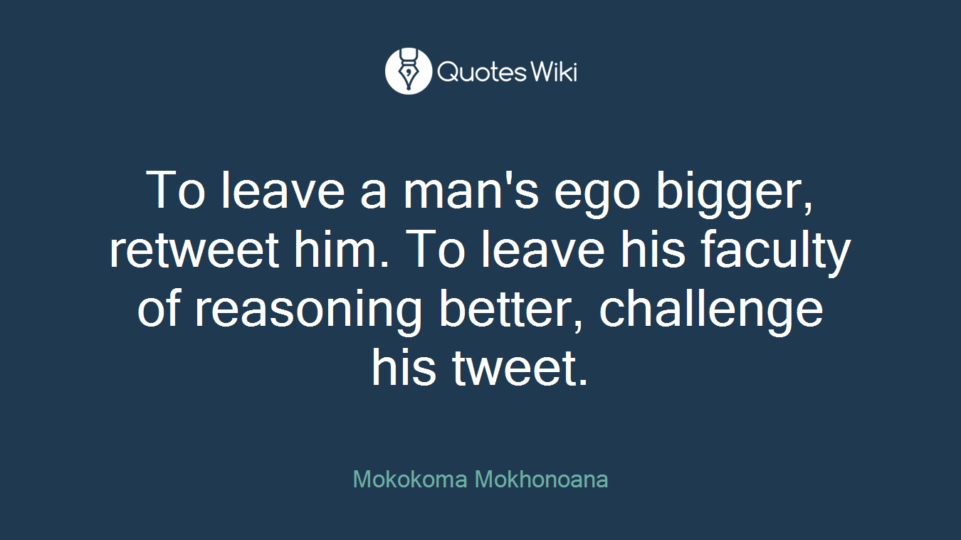 To leave a man's ego bigger, retweet him. To leave his faculty of reasoning better, challenge his tweet.