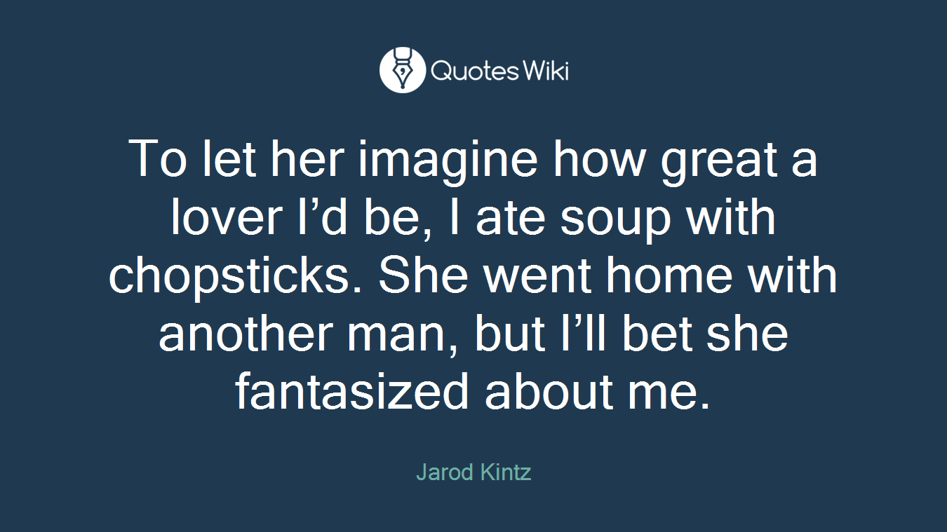 To let her imagine how great a lover I’d be, I ate soup with chopsticks. She went home with another man, but I’ll bet she fantasized about me.