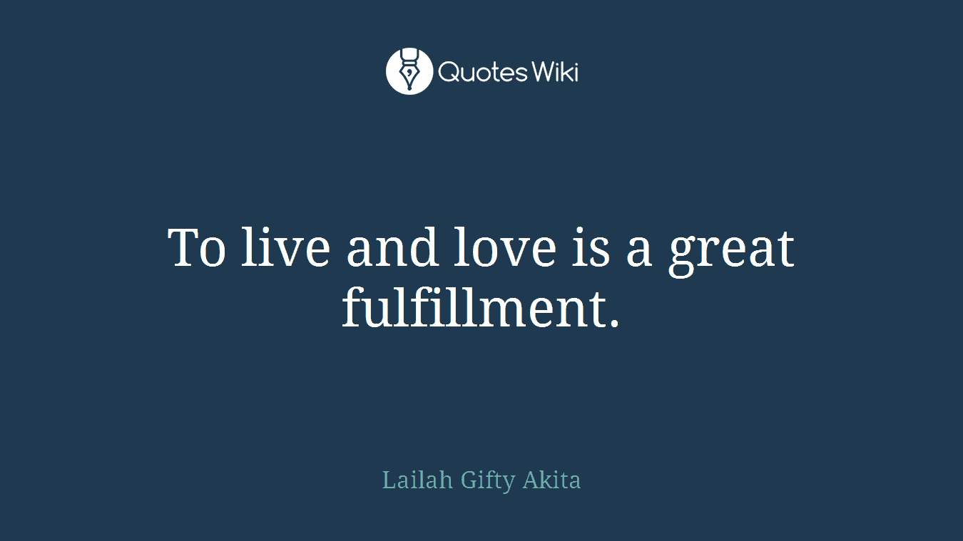 To live and love is a great fulfillment.