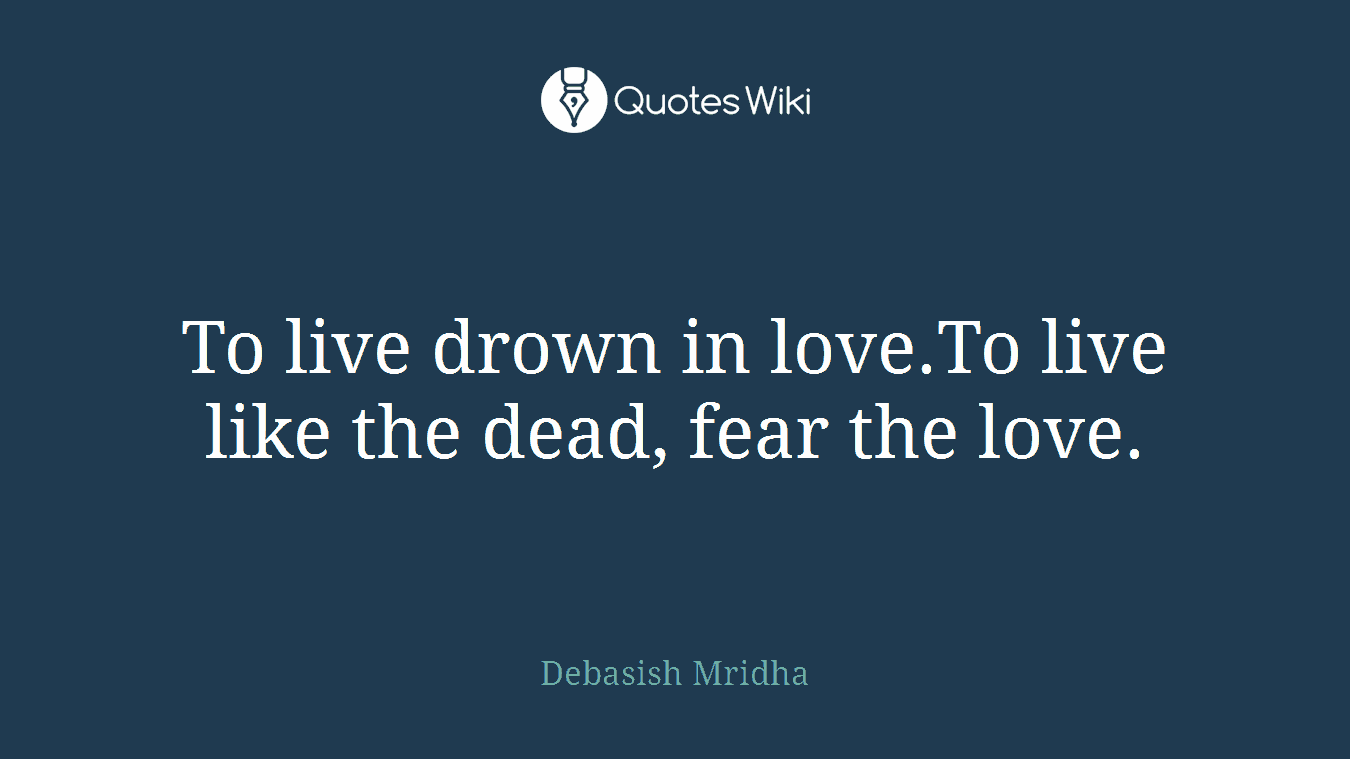 To live drown in love.To live like the dead, fear the love.