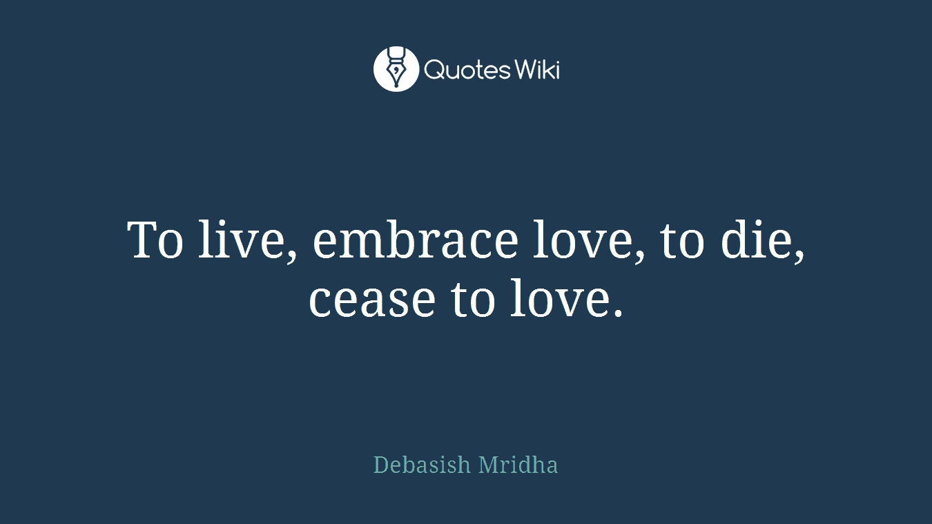 To live, embrace love, to die, cease to love.