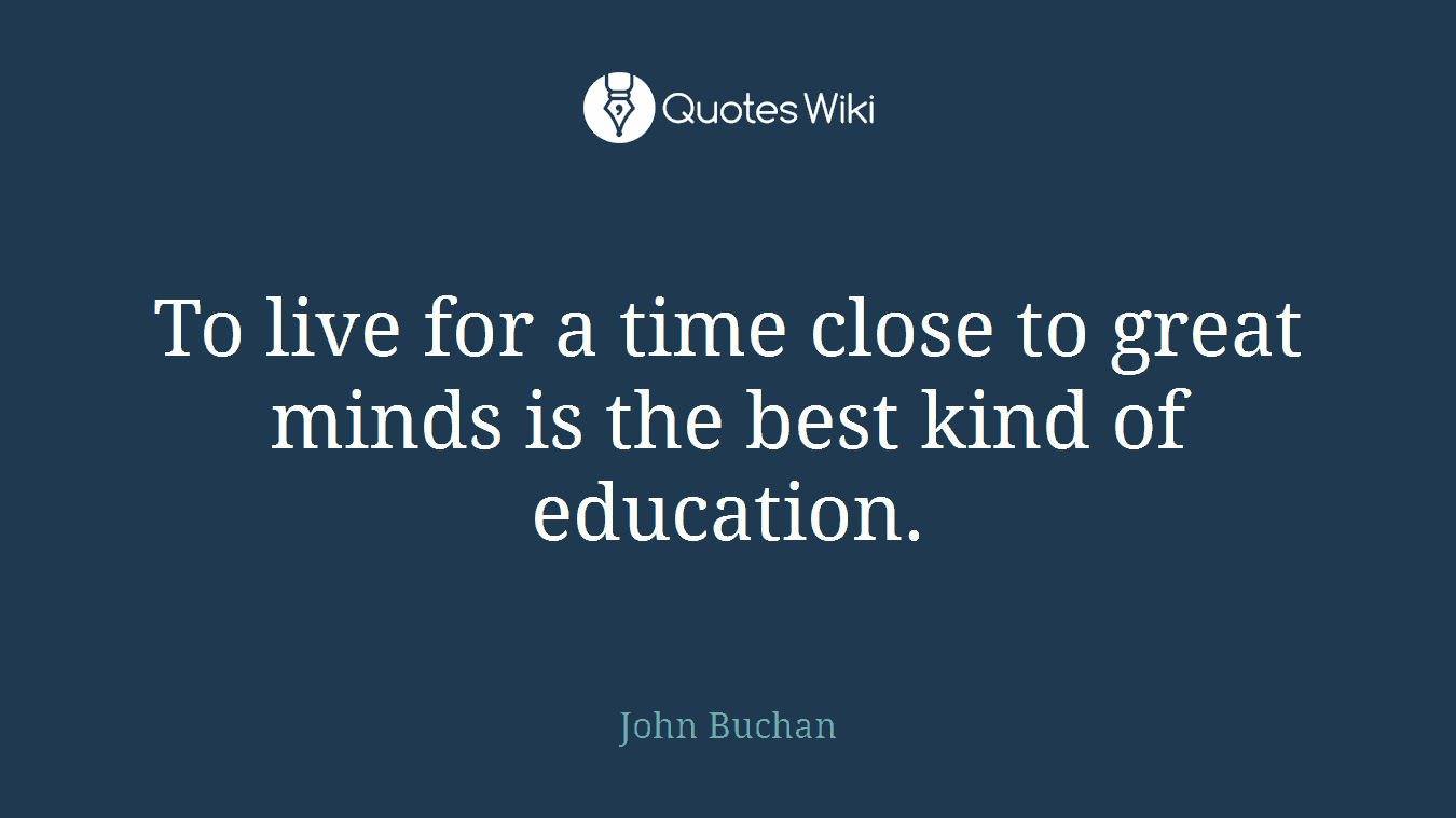 To live for a time close to great minds is the best kind of education.