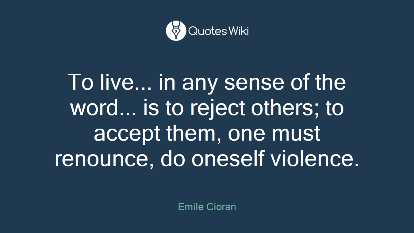 To live... in any sense of the word... is to reject others; to accept them, one must renounce, do oneself violence.