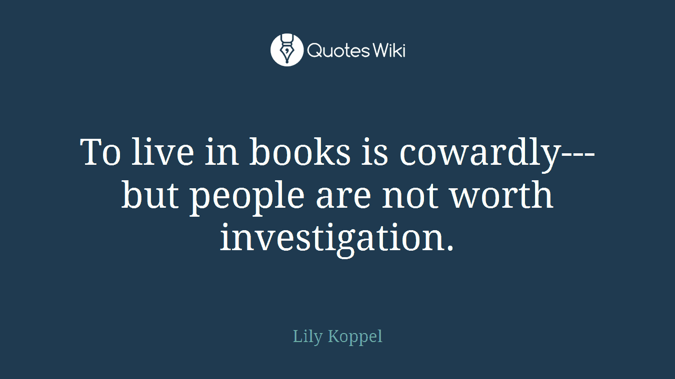 To live in books is cowardly---but people are not worth investigation.