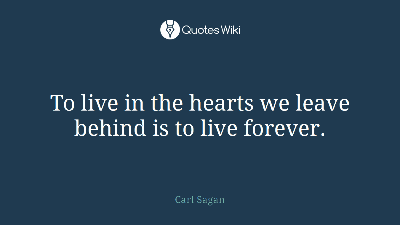 To live in the hearts we leave behind is to live forever.