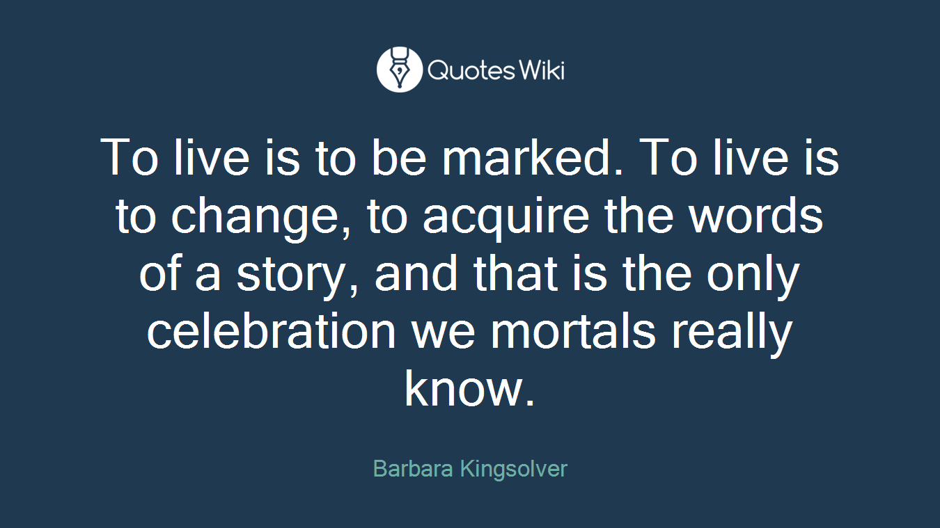 To live is to be marked. To live is to change, to acquire the words of a story, and that is the only celebration we mortals really know.