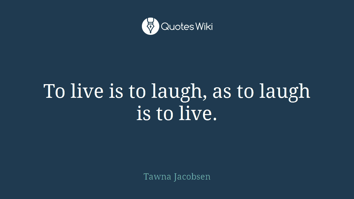 To live is to laugh, as to laugh is to live.