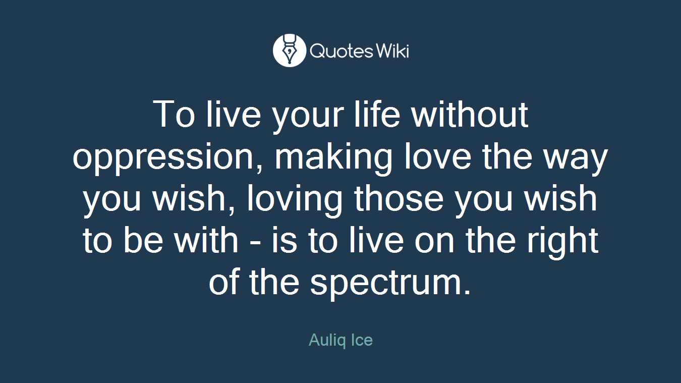 To live your life without oppression, making love the way you wish, loving those you wish to be with - is to live on the right of the spectrum.