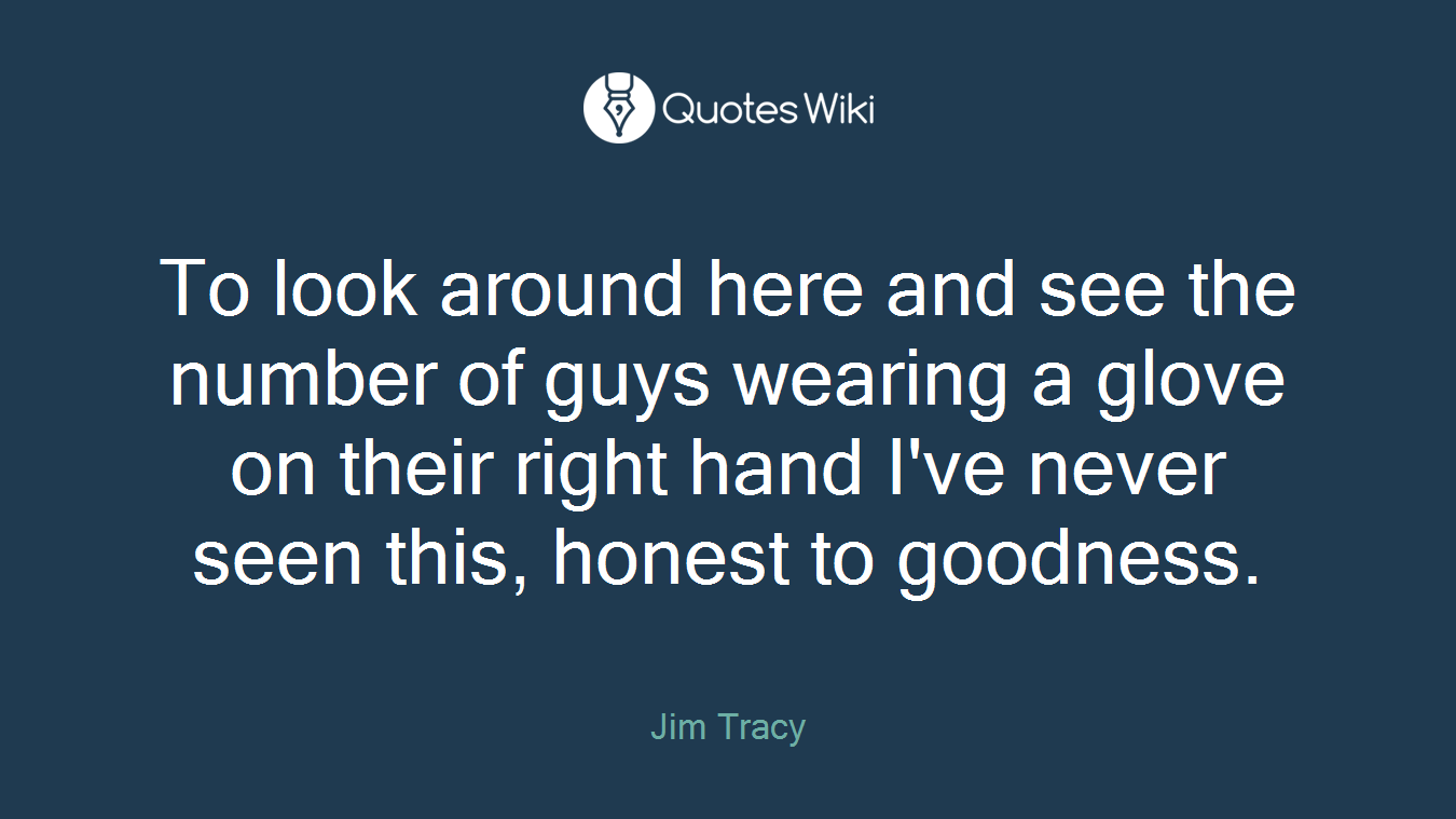 To look around here and see the number of guys wearing a glove on their right hand I've never seen this, honest to goodness.